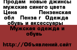 Продам  новые джинсы мужские синего цвета. › Цена ­ 2 900 - Пензенская обл., Пенза г. Одежда, обувь и аксессуары » Мужская одежда и обувь   